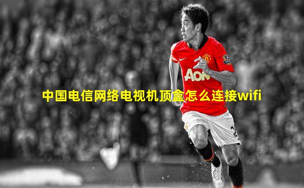 中国电信网络电视机顶盒怎么连接wifi