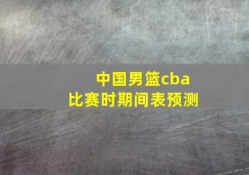 中国男篮cba比赛时期间表预测