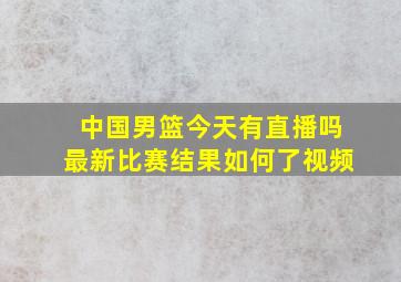 中国男篮今天有直播吗最新比赛结果如何了视频