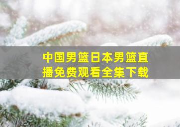 中国男篮日本男篮直播免费观看全集下载