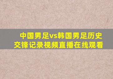 中国男足vs韩国男足历史交锋记录视频直播在线观看