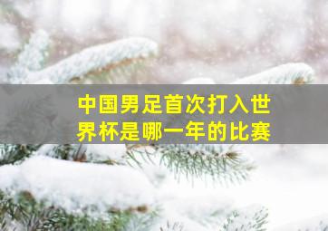 中国男足首次打入世界杯是哪一年的比赛