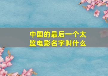 中国的最后一个太监电影名字叫什么