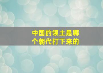 中国的领土是哪个朝代打下来的