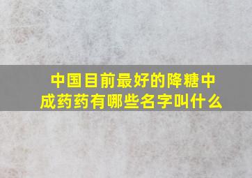 中国目前最好的降糖中成药药有哪些名字叫什么