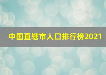 中国直辖市人口排行榜2021