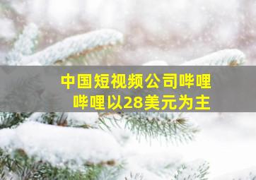 中国短视频公司哔哩哔哩以28美元为主