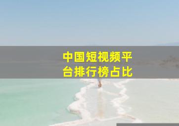 中国短视频平台排行榜占比