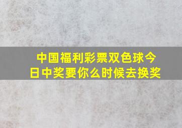 中国福利彩票双色球今日中奖要你么时候去换奖