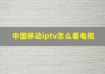 中国移动iptv怎么看电视