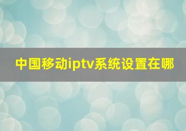 中国移动iptv系统设置在哪