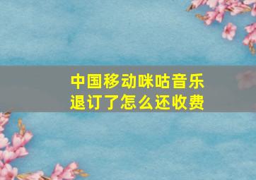 中国移动咪咕音乐退订了怎么还收费