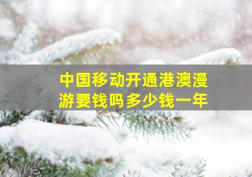 中国移动开通港澳漫游要钱吗多少钱一年