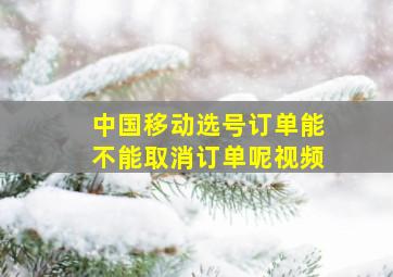 中国移动选号订单能不能取消订单呢视频