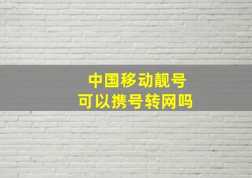 中国移动靓号可以携号转网吗