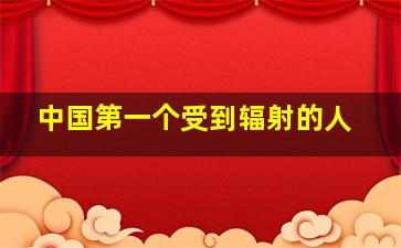 中国第一个受到辐射的人