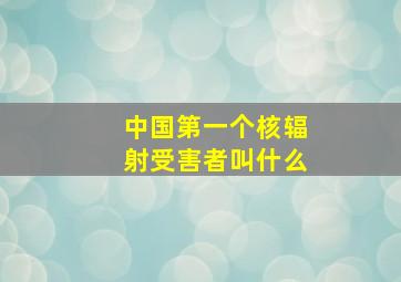 中国第一个核辐射受害者叫什么