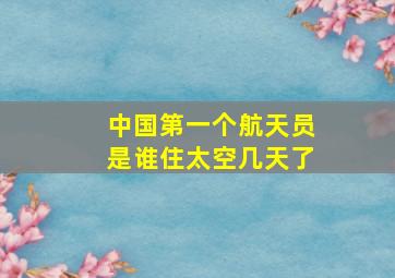 中国第一个航天员是谁住太空几天了