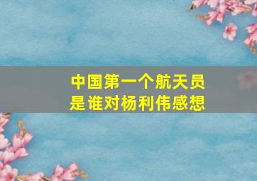 中国第一个航天员是谁对杨利伟感想