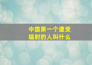 中国第一个遭受辐射的人叫什么