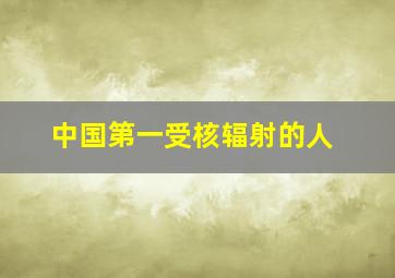 中国第一受核辐射的人