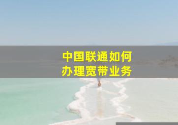 中国联通如何办理宽带业务