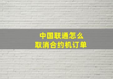 中国联通怎么取消合约机订单