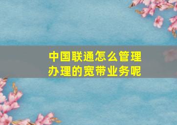 中国联通怎么管理办理的宽带业务呢