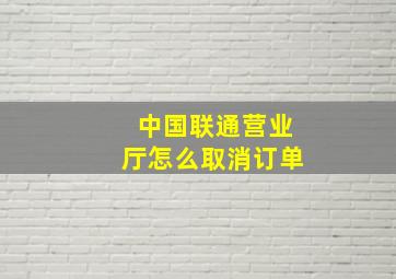 中国联通营业厅怎么取消订单