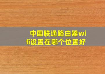 中国联通路由器wifi设置在哪个位置好