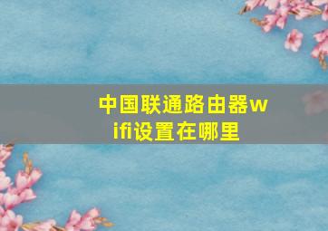 中国联通路由器wifi设置在哪里