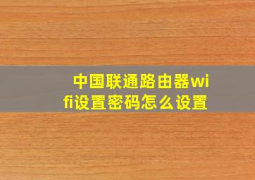 中国联通路由器wifi设置密码怎么设置