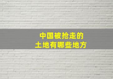 中国被抢走的土地有哪些地方