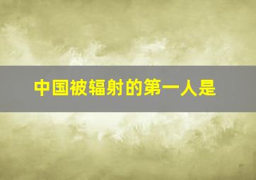 中国被辐射的第一人是