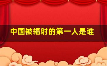 中国被辐射的第一人是谁