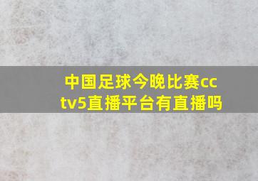 中国足球今晚比赛cctv5直播平台有直播吗