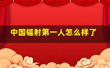 中国辐射第一人怎么样了