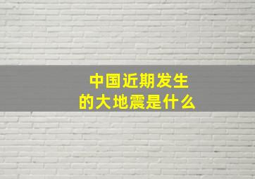 中国近期发生的大地震是什么