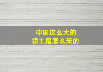 中国这么大的领土是怎么来的