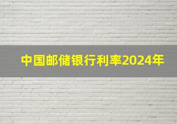 中国邮储银行利率2024年