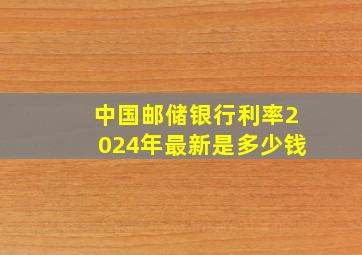 中国邮储银行利率2024年最新是多少钱