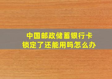 中国邮政储蓄银行卡锁定了还能用吗怎么办