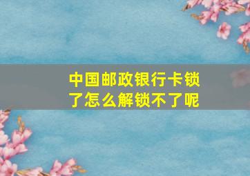 中国邮政银行卡锁了怎么解锁不了呢