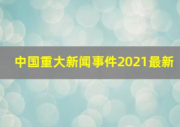 中国重大新闻事件2021最新