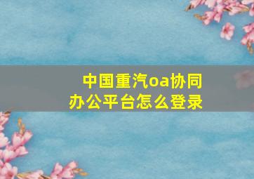 中国重汽oa协同办公平台怎么登录