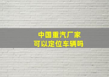 中国重汽厂家可以定位车辆吗