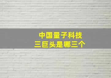 中国量子科技三巨头是哪三个