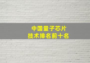 中国量子芯片技术排名前十名