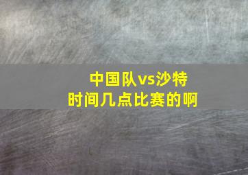 中国队vs沙特时间几点比赛的啊