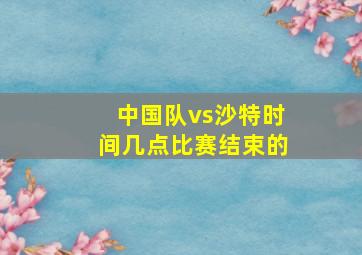 中国队vs沙特时间几点比赛结束的